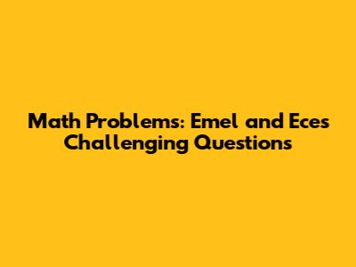 Math Problems: Emel and Ece's Challenging Questions