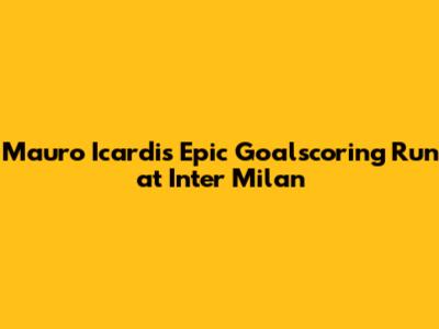 Mauro Icardi's Epic Goalscoring Run at Inter Milan