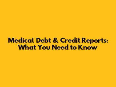 Medical Debt & Credit Reports: What You Need to Know