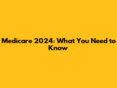 Medicare 2024: What You Need to Know