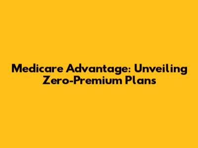 Medicare Advantage: Unveiling Zero-Premium Plans
