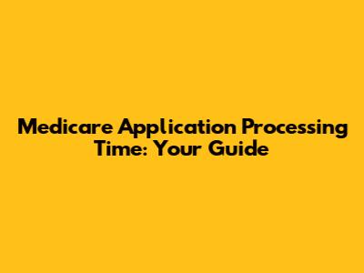 Medicare Application Processing Time: Your Guide