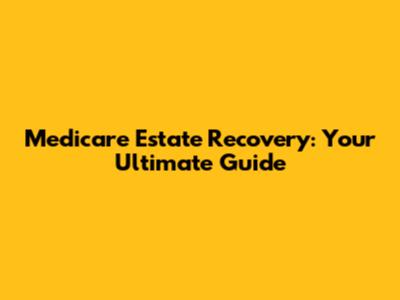 Medicare Estate Recovery: Your Ultimate Guide
