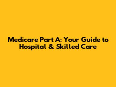 Medicare Part A: Your Guide to Hospital & Skilled Care