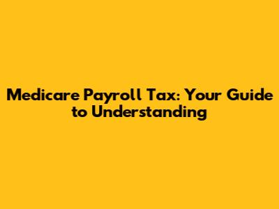Medicare Payroll Tax: Your Guide to Understanding