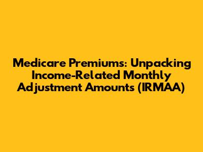 Medicare Premiums: Unpacking Income-Related Monthly Adjustment Amounts (IRMAA)