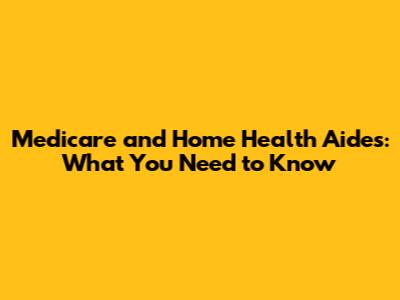 Medicare and Home Health Aides: What You Need to Know