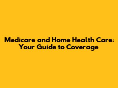 Medicare and Home Health Care: Your Guide to Coverage