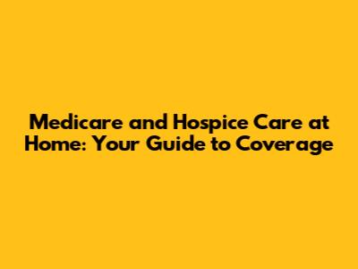 Medicare and Hospice Care at Home: Your Guide to Coverage