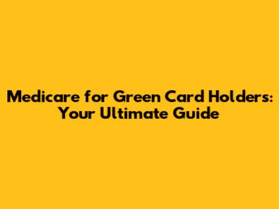 Medicare for Green Card Holders: Your Ultimate Guide