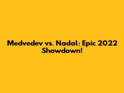 Medvedev vs. Nadal: Epic 2022 Showdown!