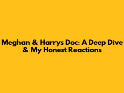 Meghan & Harry's Doc: A Deep Dive & My Honest Reactions