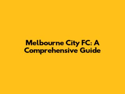 Melbourne City FC: A Comprehensive Guide