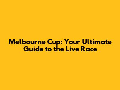 Melbourne Cup: Your Ultimate Guide to the Live Race