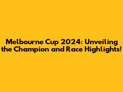 Melbourne Cup 2024: Unveiling the Champion and Race Highlights!