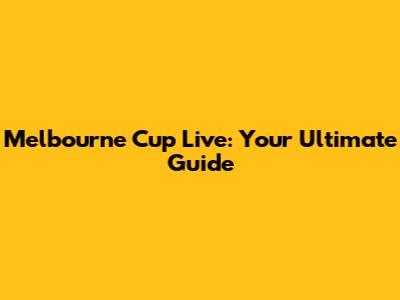Melbourne Cup Live: Your Ultimate Guide