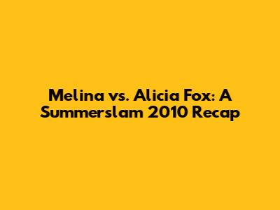 Melina vs. Alicia Fox: A Summerslam 2010 Recap