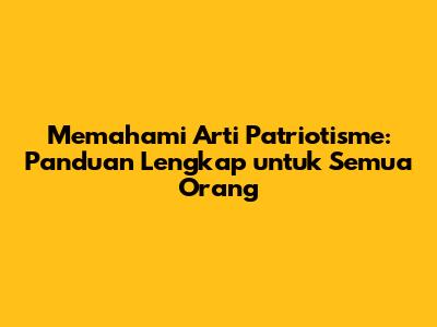 Memahami Arti Patriotisme: Panduan Lengkap untuk Semua Orang