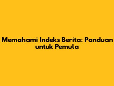 Memahami Indeks Berita: Panduan untuk Pemula