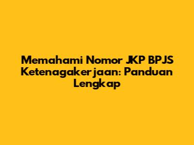 Memahami Nomor JKP BPJS Ketenagakerjaan: Panduan Lengkap
