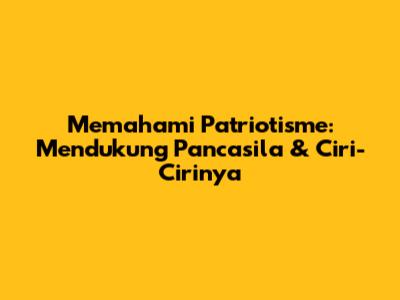 Memahami Patriotisme: Mendukung Pancasila & Ciri-Cirinya