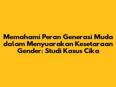 Memahami Peran Generasi Muda dalam Menyuarakan Kesetaraan Gender: Studi Kasus Cika