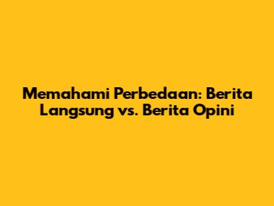 Memahami Perbedaan: Berita Langsung vs. Berita Opini