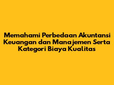 Memahami Perbedaan Akuntansi Keuangan dan Manajemen Serta Kategori Biaya Kualitas