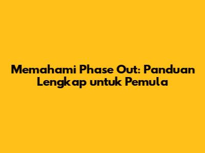 Memahami Phase Out: Panduan Lengkap untuk Pemula