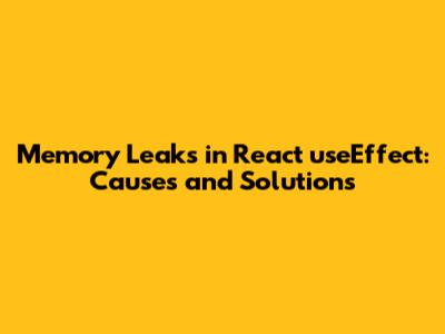 Memory Leaks in React useEffect: Causes and Solutions
