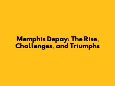 Memphis Depay: The Rise, Challenges, and Triumphs
