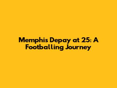 Memphis Depay at 25: A Footballing Journey