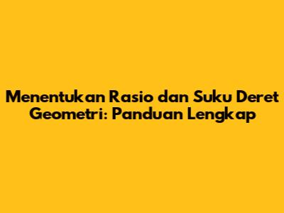 Menentukan Rasio dan Suku Deret Geometri: Panduan Lengkap