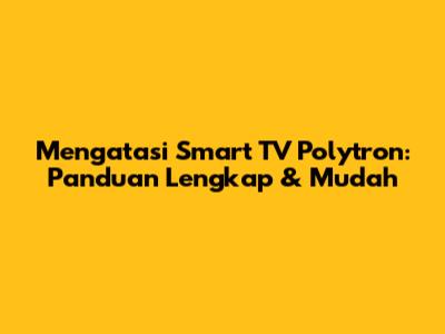 Mengatasi Smart TV Polytron: Panduan Lengkap & Mudah