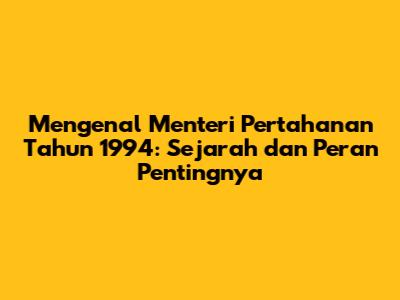 Mengenal Menteri Pertahanan Tahun 1994: Sejarah dan Peran Pentingnya