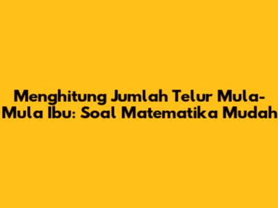 Menghitung Jumlah Telur Mula-Mula Ibu: Soal Matematika Mudah