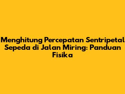 Menghitung Percepatan Sentripetal Sepeda di Jalan Miring: Panduan Fisika