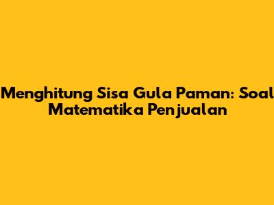 Menghitung Sisa Gula Paman: Soal Matematika Penjualan