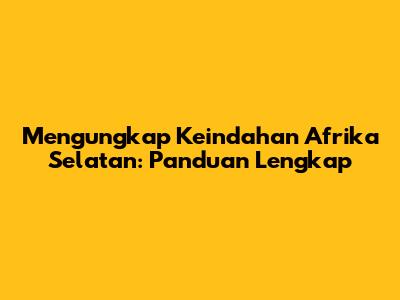 Mengungkap Keindahan Afrika Selatan: Panduan Lengkap