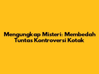 Mengungkap Misteri: Membedah Tuntas Kontroversi Kotak