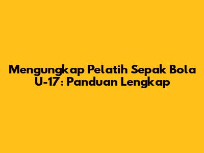 Mengungkap Pelatih Sepak Bola U-17: Panduan Lengkap