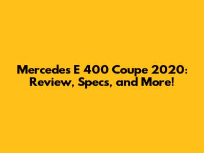Mercedes E 400 Coupe 2020: Review, Specs, and More!