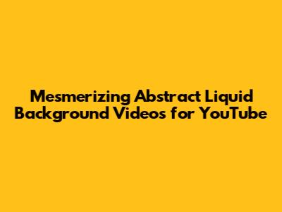 Mesmerizing Abstract Liquid Background Videos for YouTube