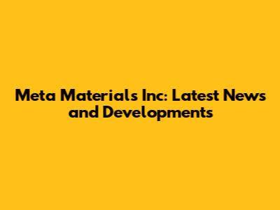 Meta Materials Inc: Latest News and Developments