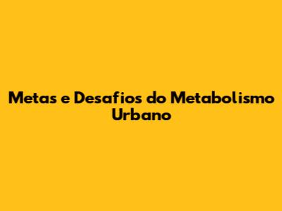 Metas e Desafios do Metabolismo Urbano