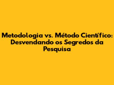Metodologia vs. Método Científico: Desvendando os Segredos da Pesquisa