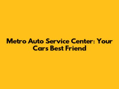 Metro Auto Service Center: Your Car's Best Friend