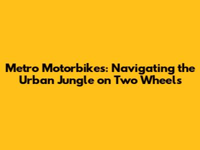 Metro Motorbikes: Navigating the Urban Jungle on Two Wheels