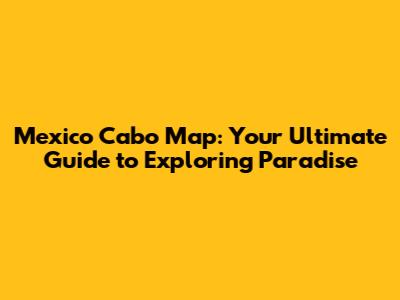 Mexico Cabo Map: Your Ultimate Guide to Exploring Paradise