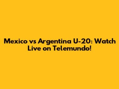 Mexico vs Argentina U-20: Watch Live on Telemundo!
